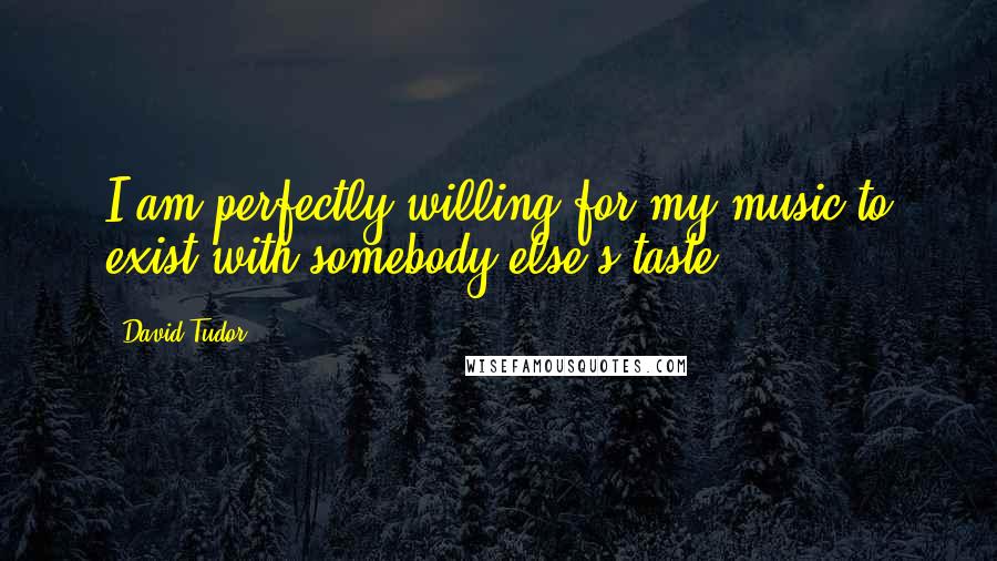 David Tudor Quotes: I am perfectly willing for my music to exist with somebody else's taste.