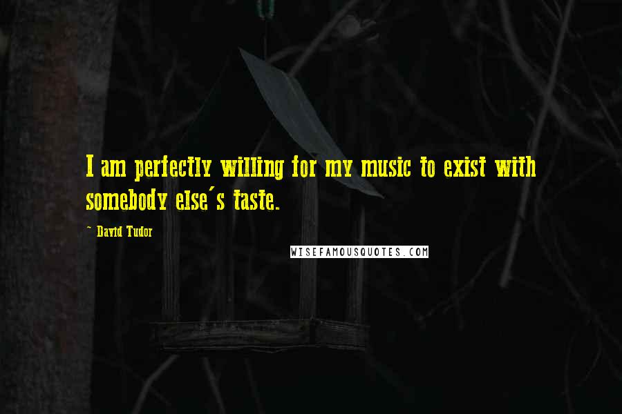 David Tudor Quotes: I am perfectly willing for my music to exist with somebody else's taste.