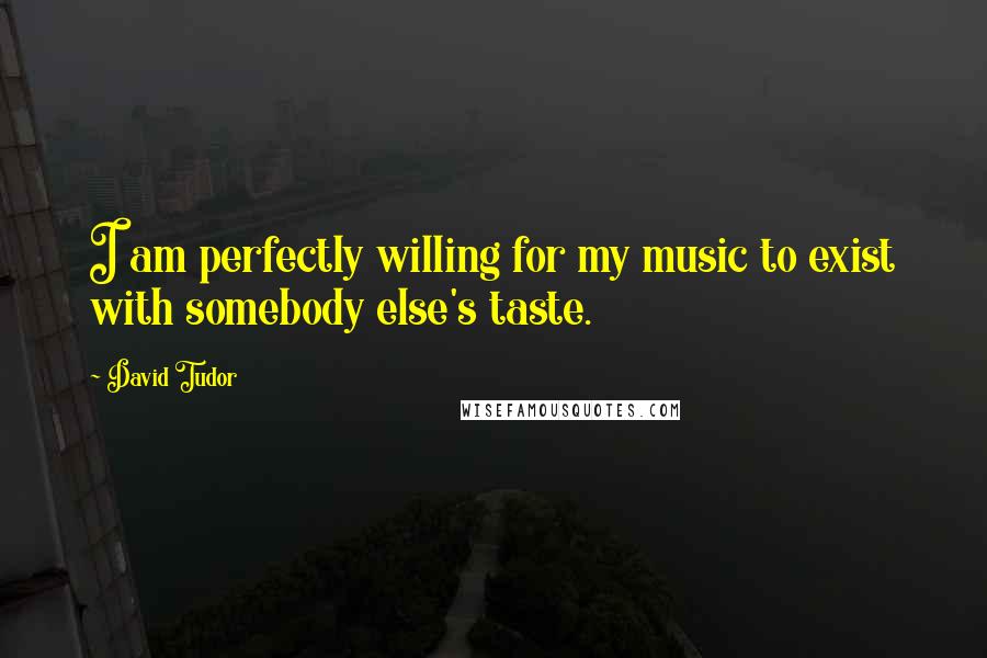 David Tudor Quotes: I am perfectly willing for my music to exist with somebody else's taste.