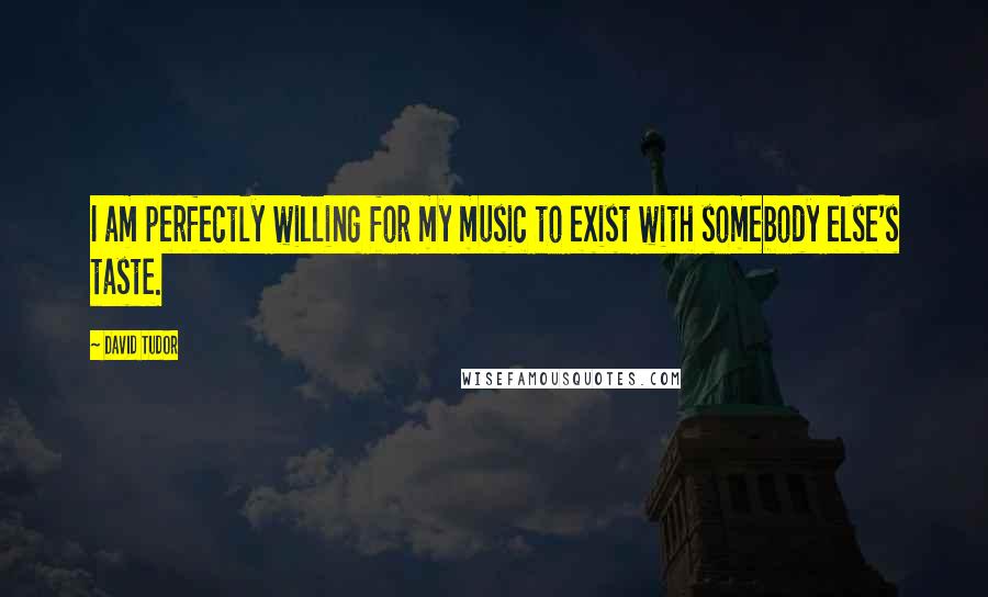 David Tudor Quotes: I am perfectly willing for my music to exist with somebody else's taste.