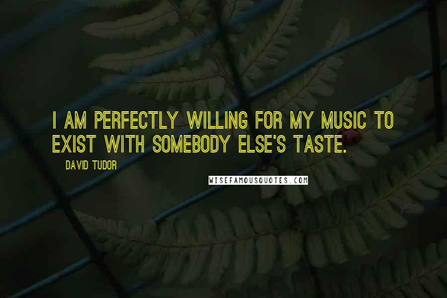 David Tudor Quotes: I am perfectly willing for my music to exist with somebody else's taste.