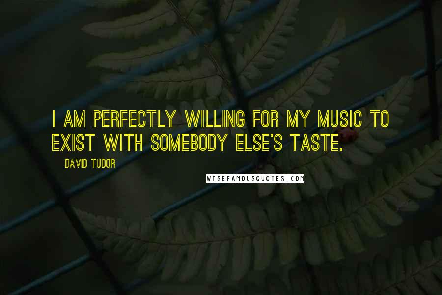 David Tudor Quotes: I am perfectly willing for my music to exist with somebody else's taste.