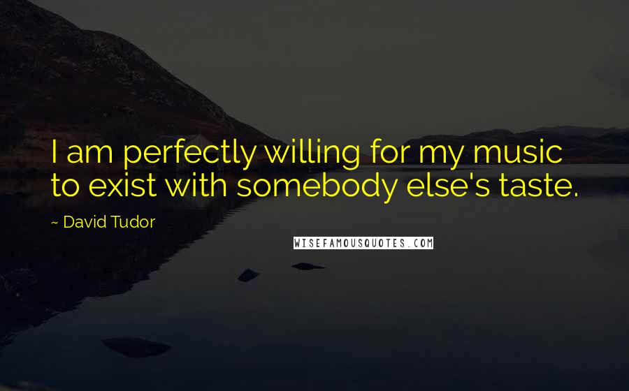 David Tudor Quotes: I am perfectly willing for my music to exist with somebody else's taste.