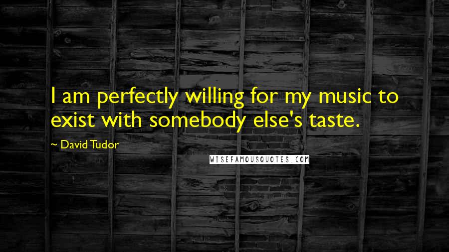 David Tudor Quotes: I am perfectly willing for my music to exist with somebody else's taste.