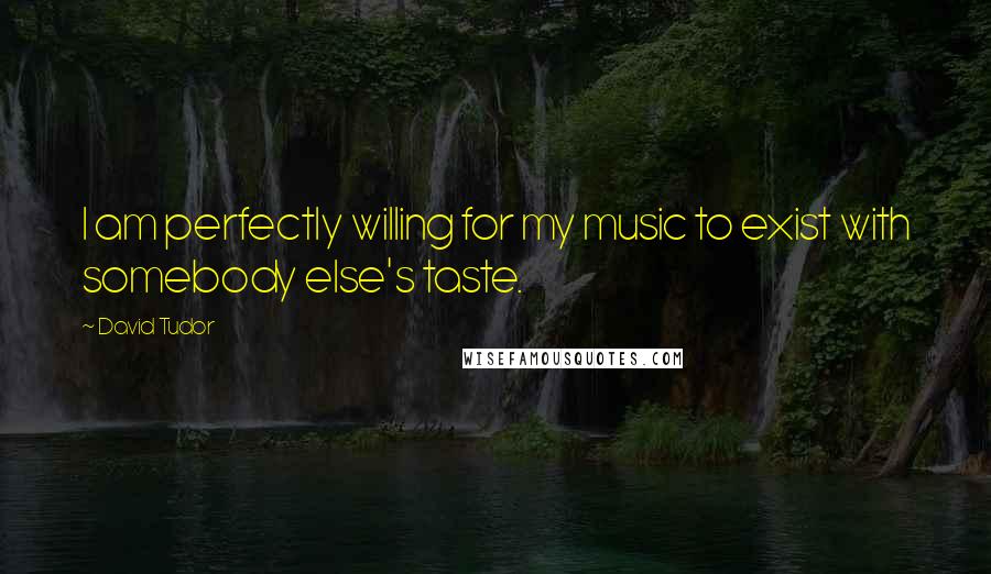 David Tudor Quotes: I am perfectly willing for my music to exist with somebody else's taste.