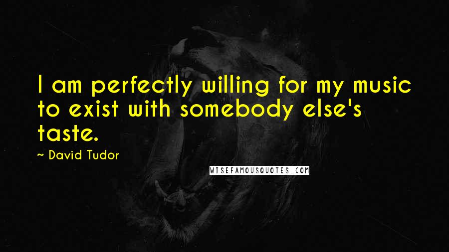 David Tudor Quotes: I am perfectly willing for my music to exist with somebody else's taste.