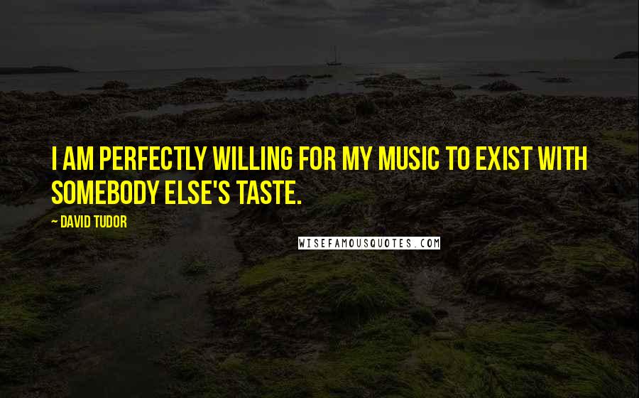 David Tudor Quotes: I am perfectly willing for my music to exist with somebody else's taste.