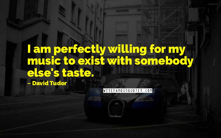 David Tudor Quotes: I am perfectly willing for my music to exist with somebody else's taste.