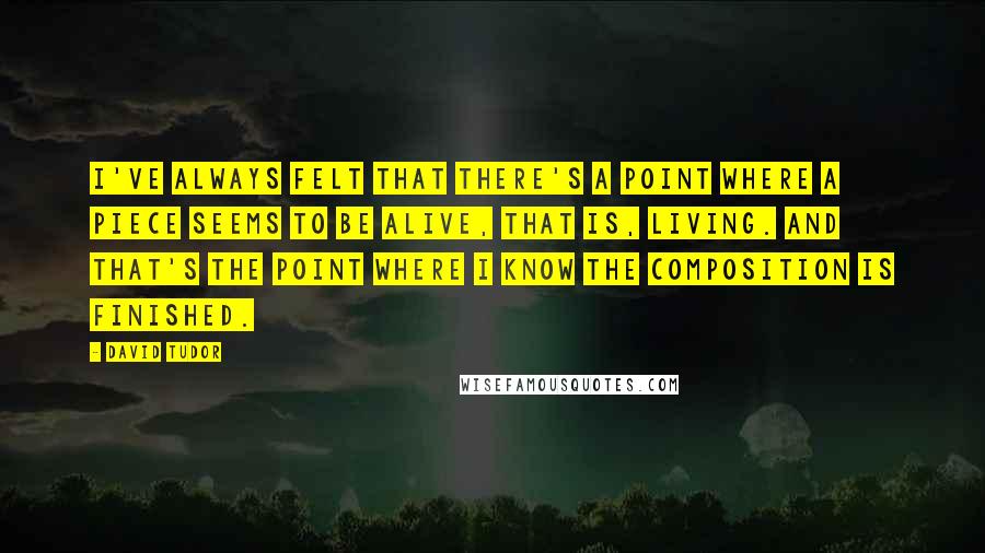 David Tudor Quotes: I've always felt that there's a point where a piece seems to be alive, that is, living. And that's the point where I know the composition is finished.