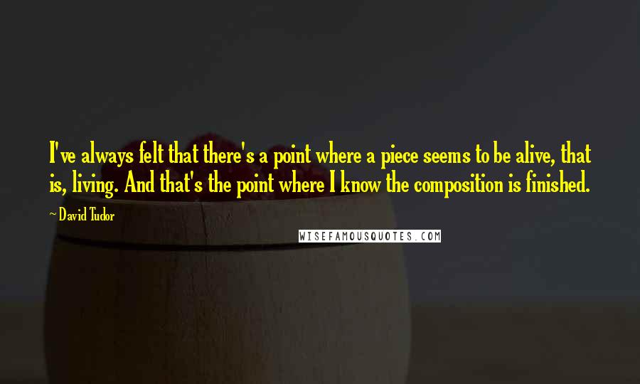 David Tudor Quotes: I've always felt that there's a point where a piece seems to be alive, that is, living. And that's the point where I know the composition is finished.