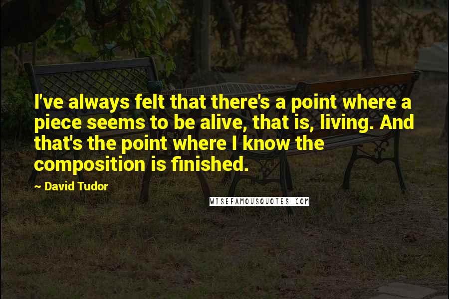 David Tudor Quotes: I've always felt that there's a point where a piece seems to be alive, that is, living. And that's the point where I know the composition is finished.