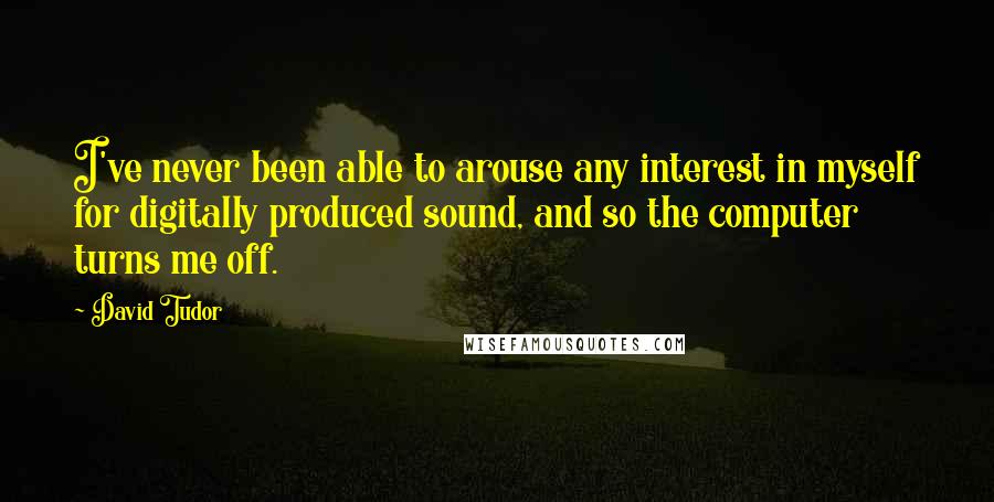 David Tudor Quotes: I've never been able to arouse any interest in myself for digitally produced sound, and so the computer turns me off.