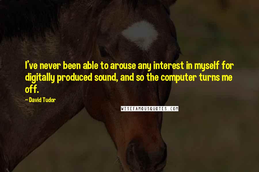 David Tudor Quotes: I've never been able to arouse any interest in myself for digitally produced sound, and so the computer turns me off.