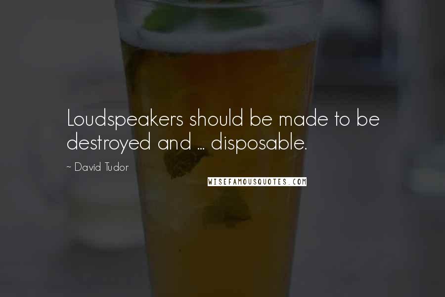 David Tudor Quotes: Loudspeakers should be made to be destroyed and ... disposable.