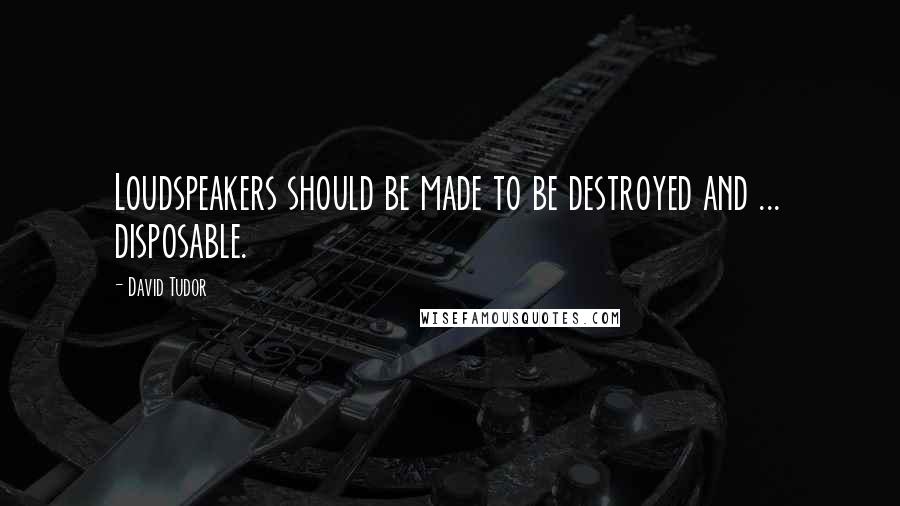 David Tudor Quotes: Loudspeakers should be made to be destroyed and ... disposable.