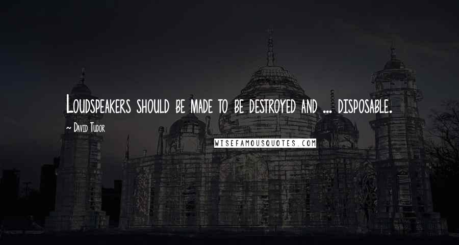 David Tudor Quotes: Loudspeakers should be made to be destroyed and ... disposable.