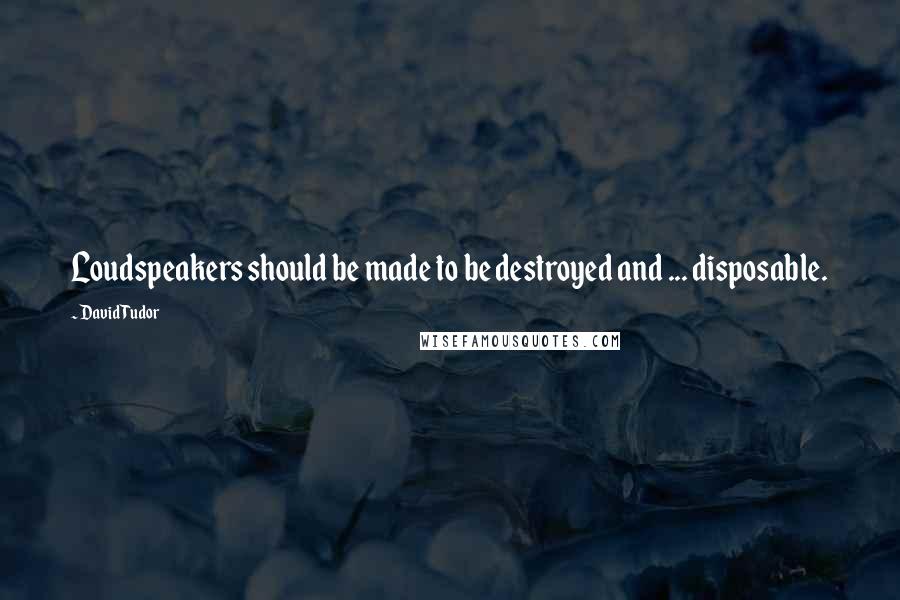 David Tudor Quotes: Loudspeakers should be made to be destroyed and ... disposable.