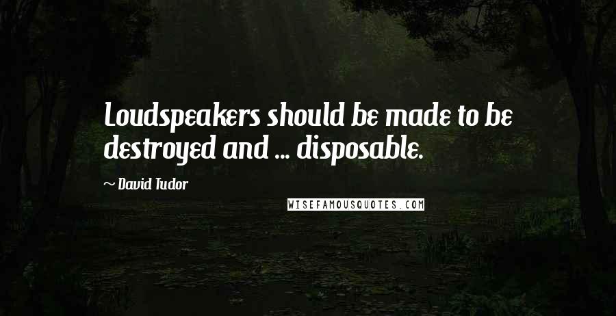 David Tudor Quotes: Loudspeakers should be made to be destroyed and ... disposable.