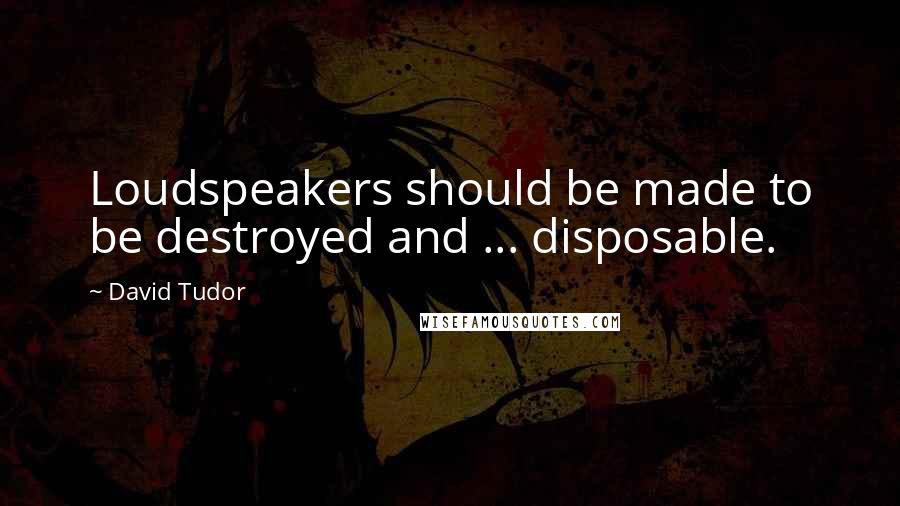 David Tudor Quotes: Loudspeakers should be made to be destroyed and ... disposable.