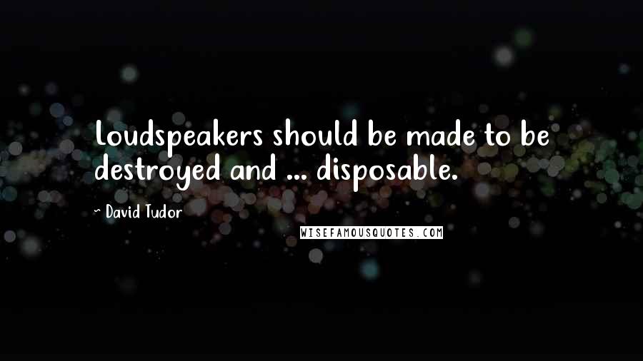 David Tudor Quotes: Loudspeakers should be made to be destroyed and ... disposable.