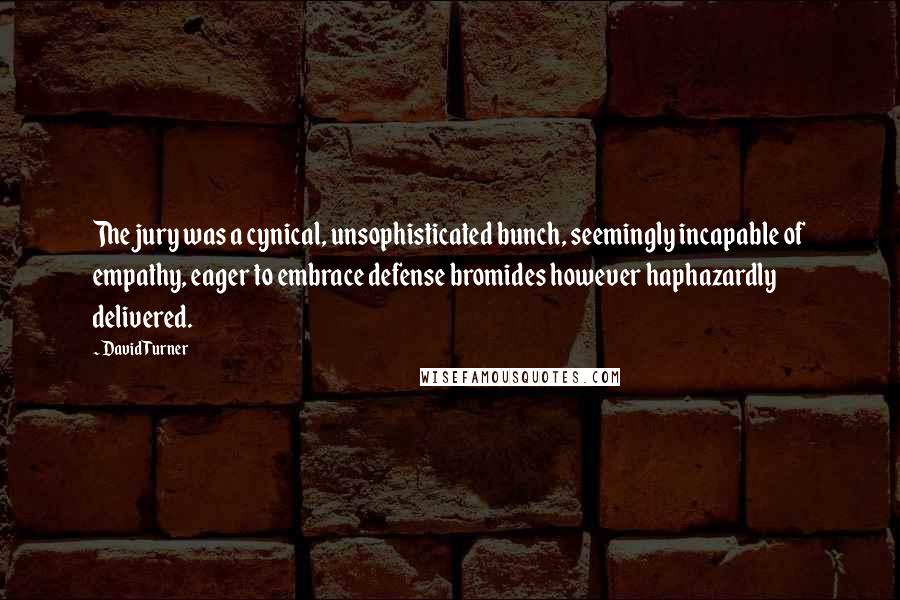 David Turner Quotes: The jury was a cynical, unsophisticated bunch, seemingly incapable of empathy, eager to embrace defense bromides however haphazardly delivered.