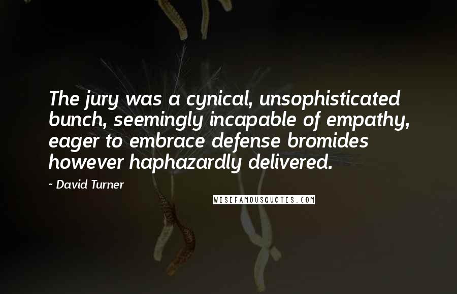 David Turner Quotes: The jury was a cynical, unsophisticated bunch, seemingly incapable of empathy, eager to embrace defense bromides however haphazardly delivered.