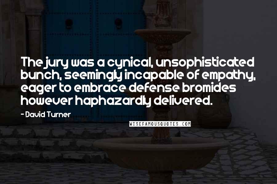 David Turner Quotes: The jury was a cynical, unsophisticated bunch, seemingly incapable of empathy, eager to embrace defense bromides however haphazardly delivered.