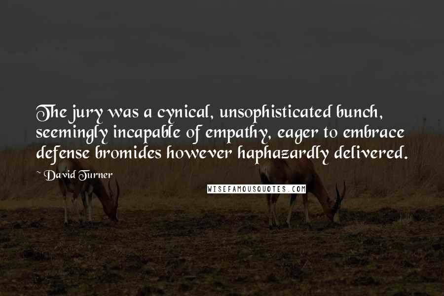 David Turner Quotes: The jury was a cynical, unsophisticated bunch, seemingly incapable of empathy, eager to embrace defense bromides however haphazardly delivered.