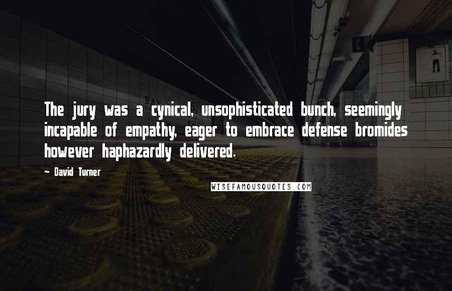 David Turner Quotes: The jury was a cynical, unsophisticated bunch, seemingly incapable of empathy, eager to embrace defense bromides however haphazardly delivered.