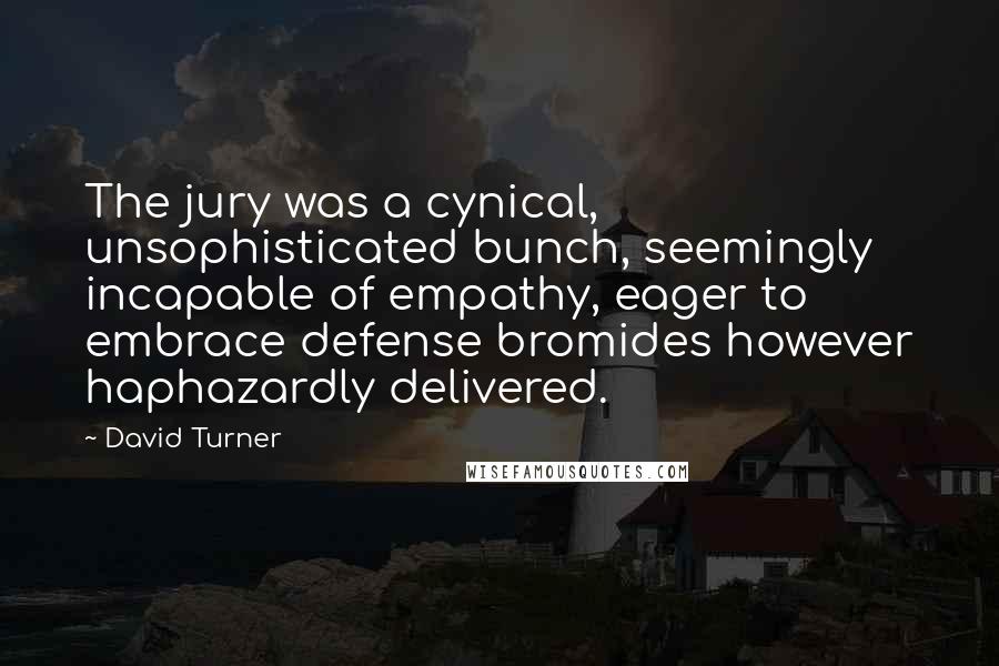 David Turner Quotes: The jury was a cynical, unsophisticated bunch, seemingly incapable of empathy, eager to embrace defense bromides however haphazardly delivered.