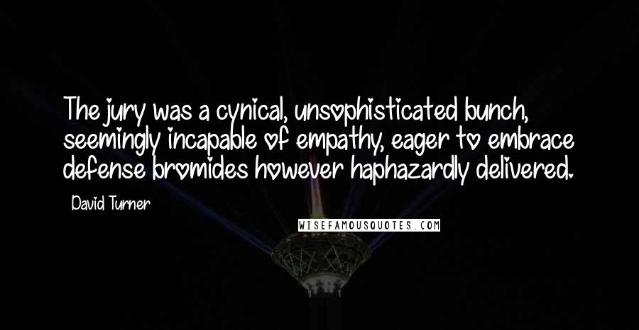 David Turner Quotes: The jury was a cynical, unsophisticated bunch, seemingly incapable of empathy, eager to embrace defense bromides however haphazardly delivered.