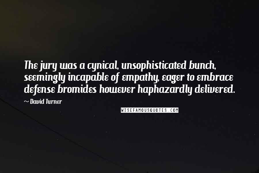 David Turner Quotes: The jury was a cynical, unsophisticated bunch, seemingly incapable of empathy, eager to embrace defense bromides however haphazardly delivered.