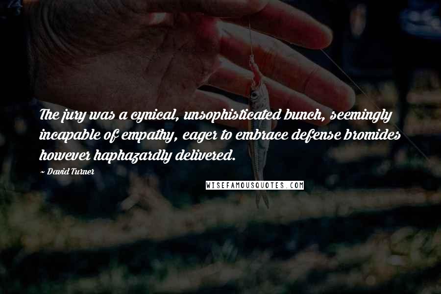 David Turner Quotes: The jury was a cynical, unsophisticated bunch, seemingly incapable of empathy, eager to embrace defense bromides however haphazardly delivered.