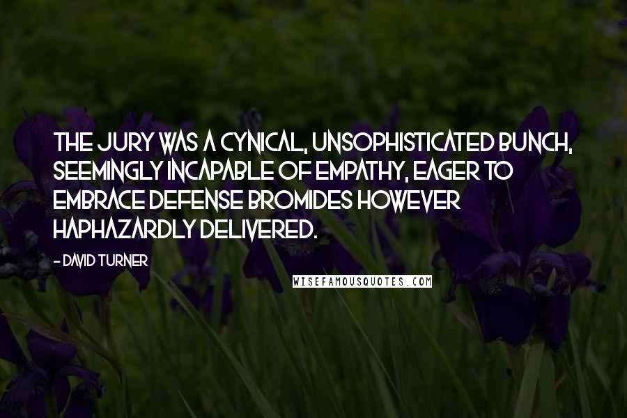 David Turner Quotes: The jury was a cynical, unsophisticated bunch, seemingly incapable of empathy, eager to embrace defense bromides however haphazardly delivered.