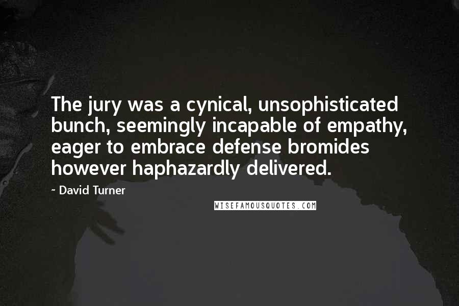 David Turner Quotes: The jury was a cynical, unsophisticated bunch, seemingly incapable of empathy, eager to embrace defense bromides however haphazardly delivered.