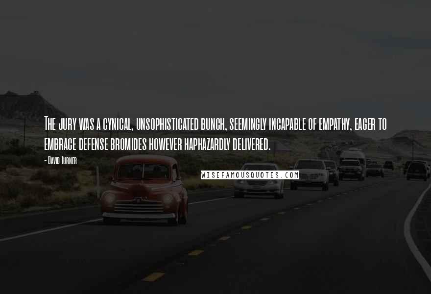 David Turner Quotes: The jury was a cynical, unsophisticated bunch, seemingly incapable of empathy, eager to embrace defense bromides however haphazardly delivered.