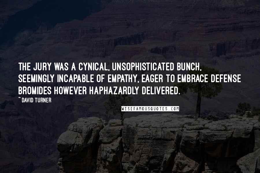 David Turner Quotes: The jury was a cynical, unsophisticated bunch, seemingly incapable of empathy, eager to embrace defense bromides however haphazardly delivered.