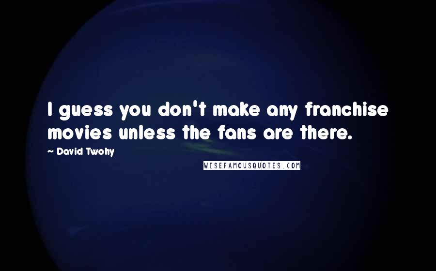 David Twohy Quotes: I guess you don't make any franchise movies unless the fans are there.