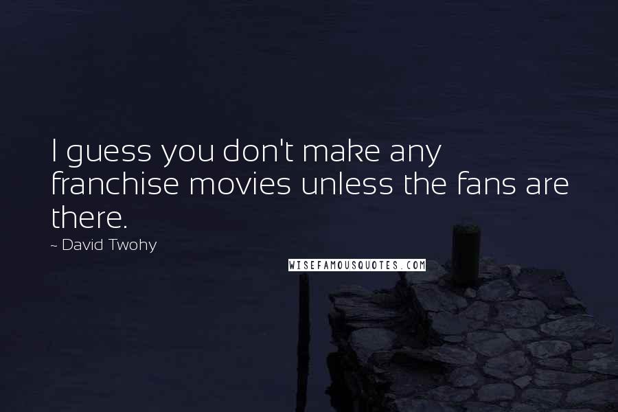 David Twohy Quotes: I guess you don't make any franchise movies unless the fans are there.