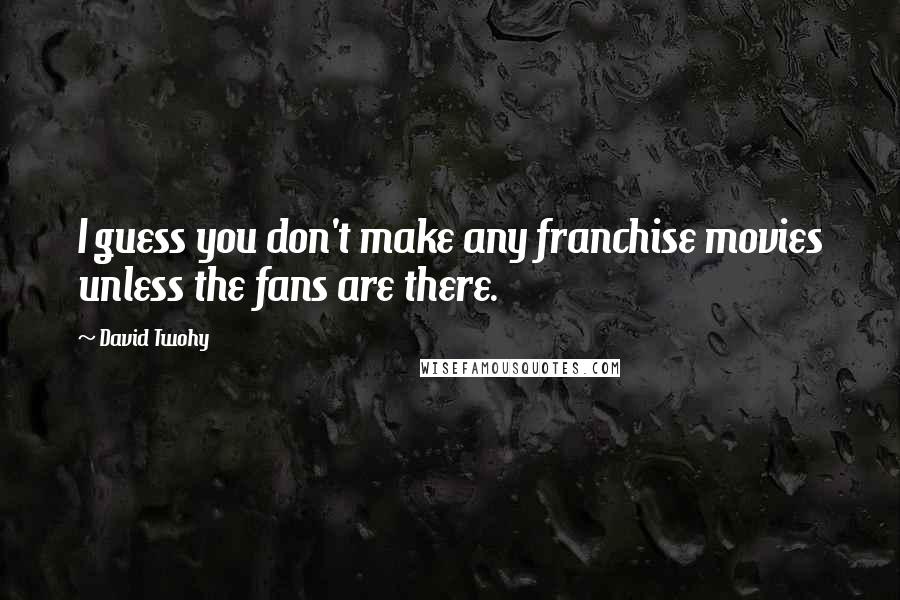 David Twohy Quotes: I guess you don't make any franchise movies unless the fans are there.