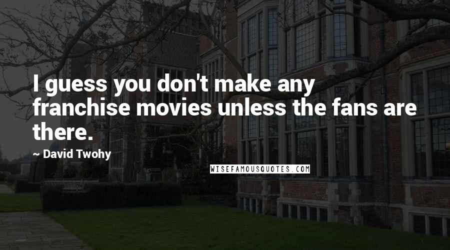 David Twohy Quotes: I guess you don't make any franchise movies unless the fans are there.