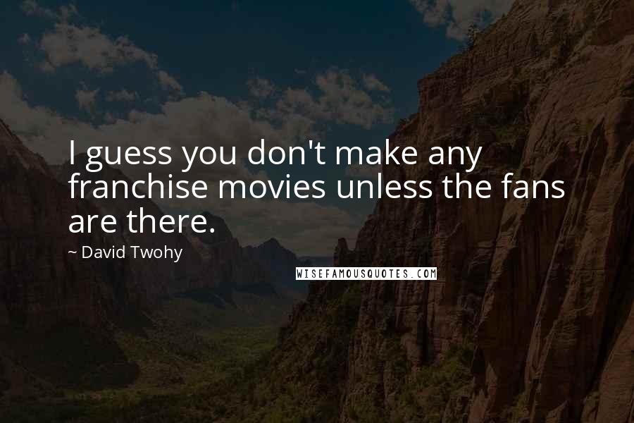 David Twohy Quotes: I guess you don't make any franchise movies unless the fans are there.