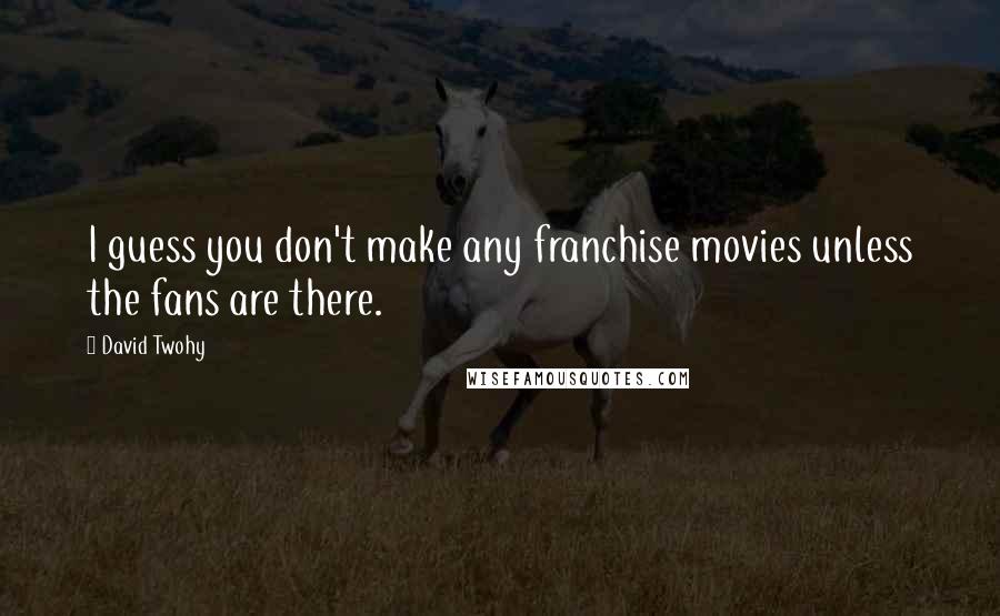 David Twohy Quotes: I guess you don't make any franchise movies unless the fans are there.