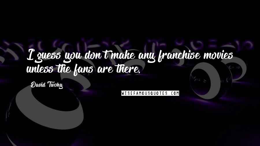 David Twohy Quotes: I guess you don't make any franchise movies unless the fans are there.