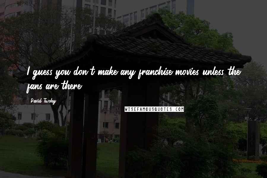 David Twohy Quotes: I guess you don't make any franchise movies unless the fans are there.
