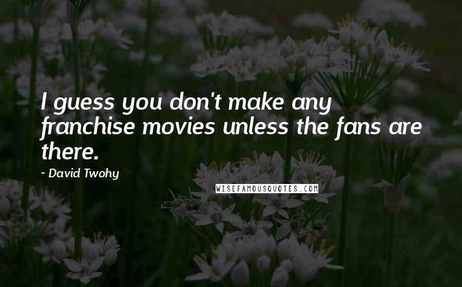 David Twohy Quotes: I guess you don't make any franchise movies unless the fans are there.