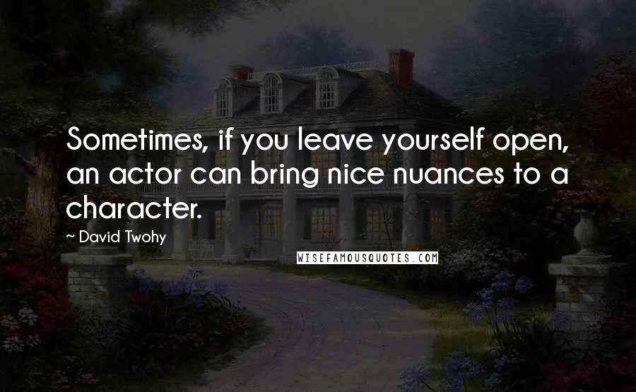 David Twohy Quotes: Sometimes, if you leave yourself open, an actor can bring nice nuances to a character.
