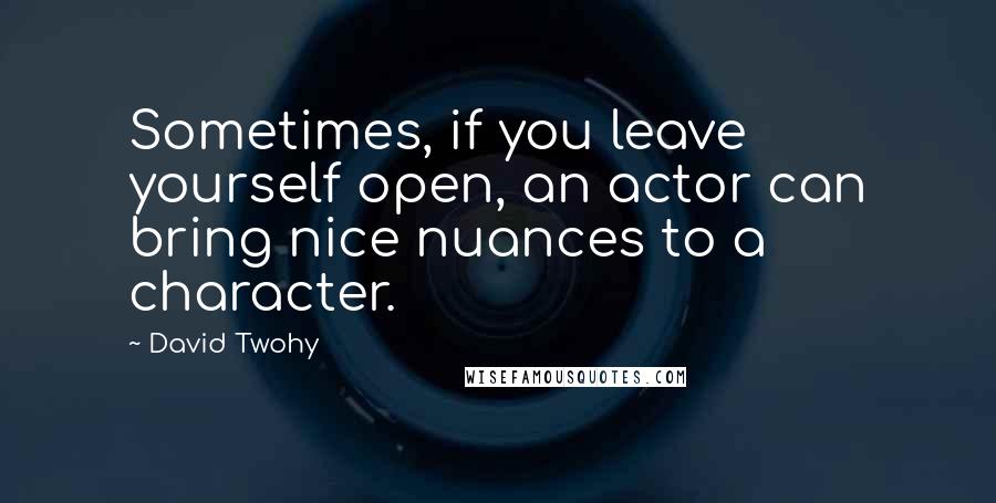 David Twohy Quotes: Sometimes, if you leave yourself open, an actor can bring nice nuances to a character.