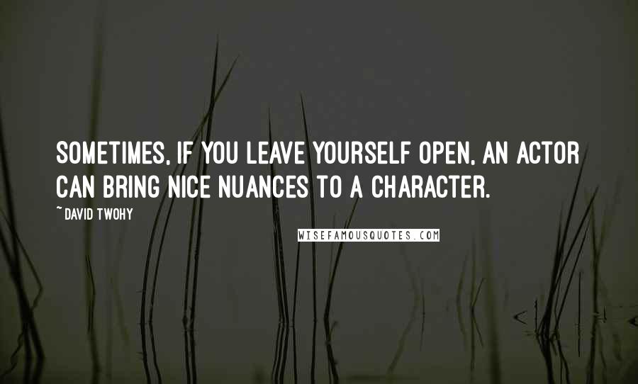 David Twohy Quotes: Sometimes, if you leave yourself open, an actor can bring nice nuances to a character.