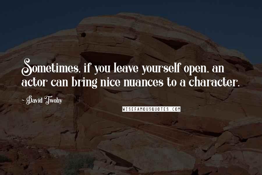 David Twohy Quotes: Sometimes, if you leave yourself open, an actor can bring nice nuances to a character.